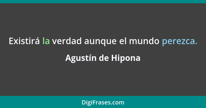 Existirá la verdad aunque el mundo perezca.... - Agustín de Hipona