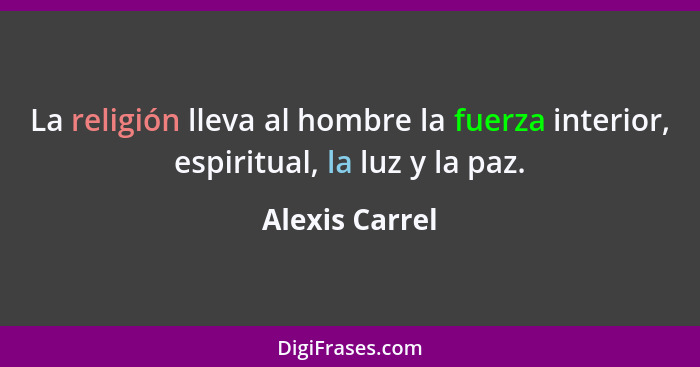 La religión lleva al hombre la fuerza interior, espiritual, la luz y la paz.... - Alexis Carrel