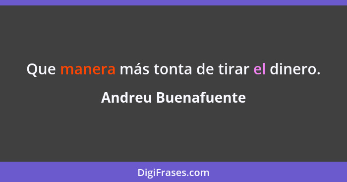 Que manera más tonta de tirar el dinero.... - Andreu Buenafuente