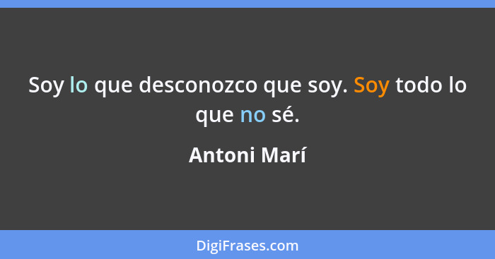 Soy lo que desconozco que soy. Soy todo lo que no sé.... - Antoni Marí