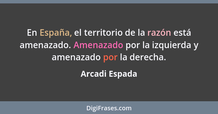 En España, el territorio de la razón está amenazado. Amenazado por la izquierda y amenazado por la derecha.... - Arcadi Espada