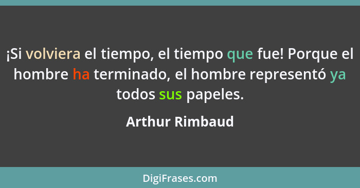 ¡Si volviera el tiempo, el tiempo que fue! Porque el hombre ha terminado, el hombre representó ya todos sus papeles.... - Arthur Rimbaud