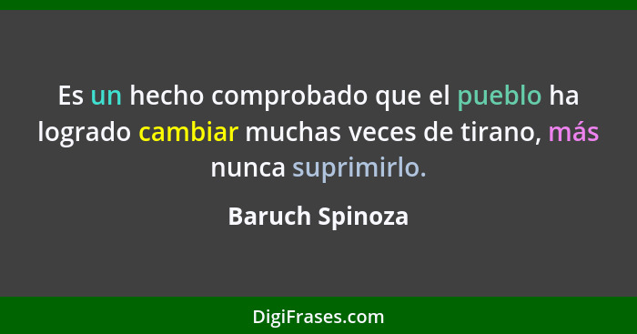 Es un hecho comprobado que el pueblo ha logrado cambiar muchas veces de tirano, más nunca suprimirlo.... - Baruch Spinoza