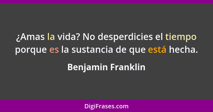 ¿Amas la vida? No desperdicies el tiempo porque es la sustancia de que está hecha.... - Benjamin Franklin