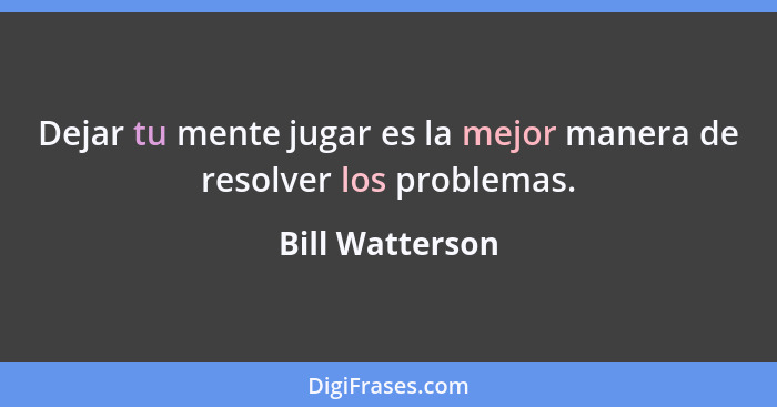 Dejar tu mente jugar es la mejor manera de resolver los problemas.... - Bill Watterson