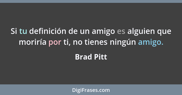 Si tu definición de un amigo es alguien que moriría por ti, no tienes ningún amigo.... - Brad Pitt