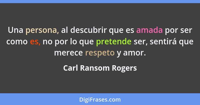 Una persona, al descubrir que es amada por ser como es, no por lo que pretende ser, sentirá que merece respeto y amor.... - Carl Ransom Rogers