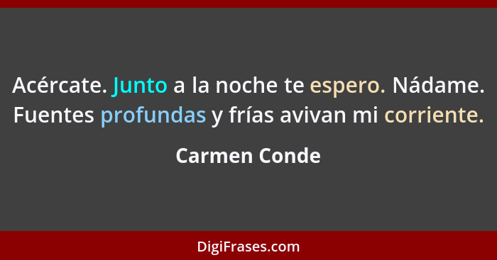 Acércate. Junto a la noche te espero. Nádame. Fuentes profundas y frías avivan mi corriente.... - Carmen Conde