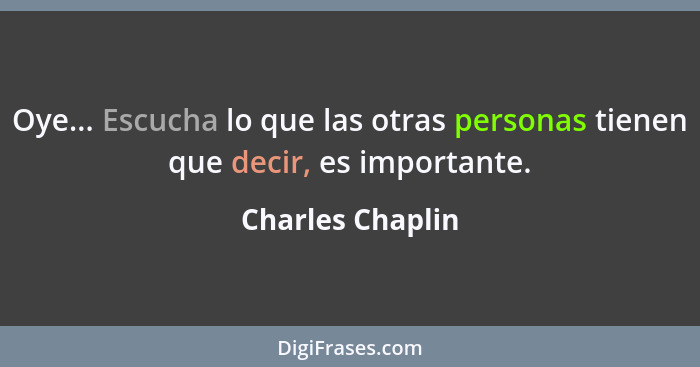 Oye... Escucha lo que las otras personas tienen que decir, es importante.... - Charles Chaplin
