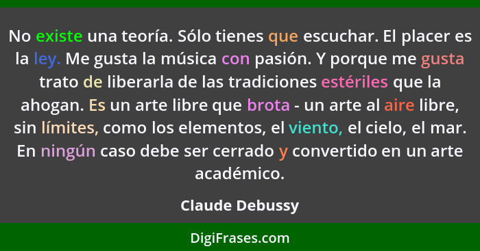 No existe una teoría. Sólo tienes que escuchar. El placer es la ley. Me gusta la música con pasión. Y porque me gusta trato de libera... - Claude Debussy