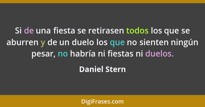 Si de una fiesta se retirasen todos los que se aburren y de un duelo los que no sienten ningún pesar, no habría ni fiestas ni duelos.... - Daniel Stern