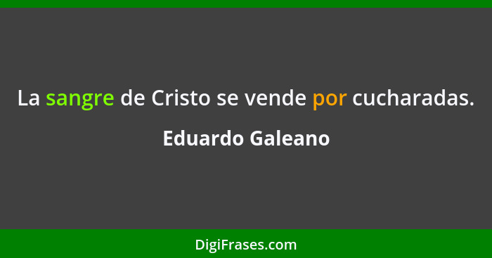 La sangre de Cristo se vende por cucharadas.... - Eduardo Galeano