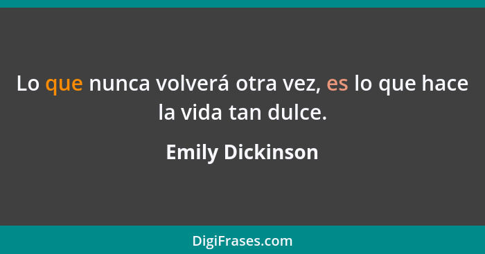 Lo que nunca volverá otra vez, es lo que hace la vida tan dulce.... - Emily Dickinson