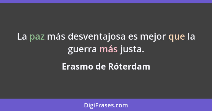 La paz más desventajosa es mejor que la guerra más justa.... - Erasmo de Róterdam