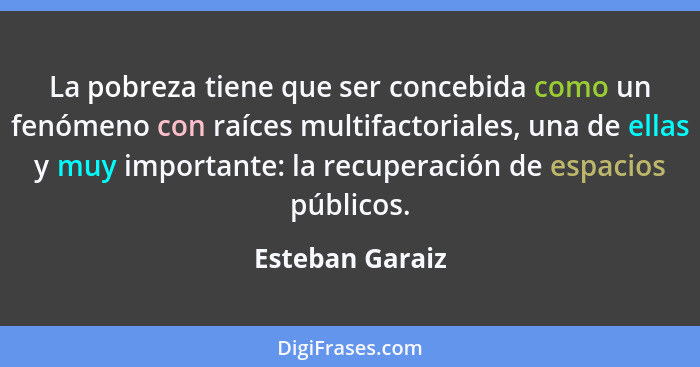 La pobreza tiene que ser concebida como un fenómeno con raíces multifactoriales, una de ellas y muy importante: la recuperación de es... - Esteban Garaiz