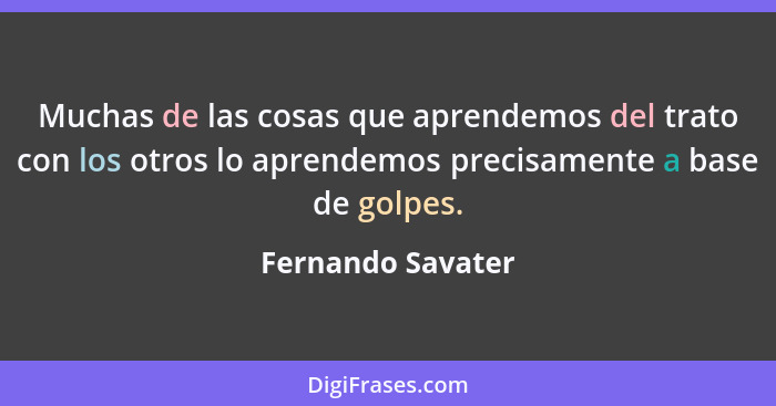 Muchas de las cosas que aprendemos del trato con los otros lo aprendemos precisamente a base de golpes.... - Fernando Savater