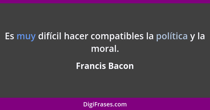 Es muy difícil hacer compatibles la política y la moral.... - Francis Bacon