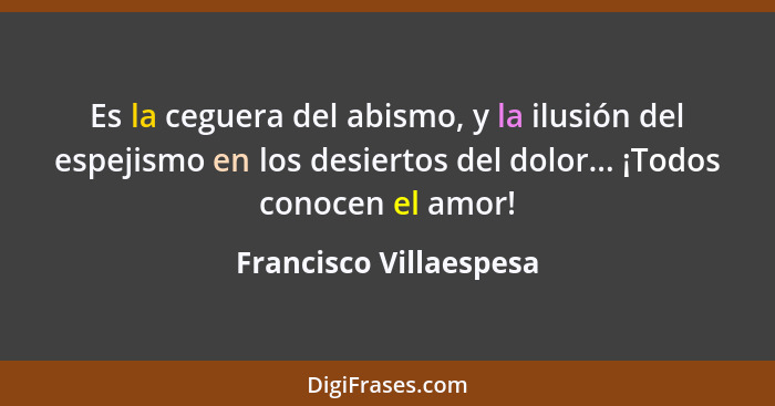 Es la ceguera del abismo, y la ilusión del espejismo en los desiertos del dolor... ¡Todos conocen el amor!... - Francisco Villaespesa