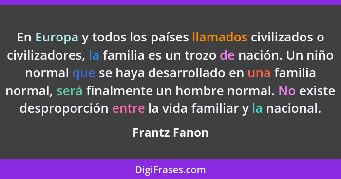 En Europa y todos los países llamados civilizados o civilizadores, la familia es un trozo de nación. Un niño normal que se haya desarro... - Frantz Fanon