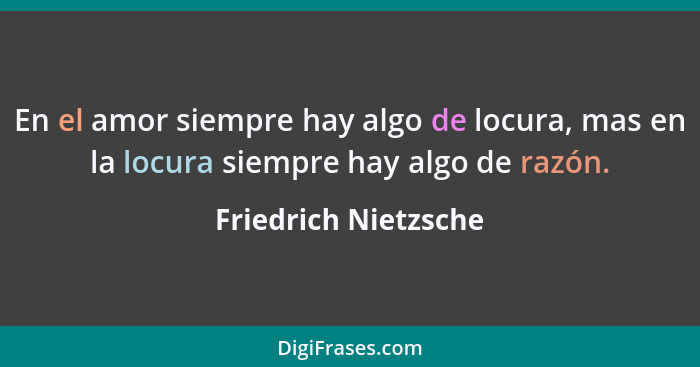 En el amor siempre hay algo de locura, mas en la locura siempre hay algo de razón.... - Friedrich Nietzsche