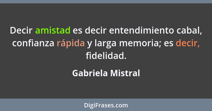 Decir amistad es decir entendimiento cabal, confianza rápida y larga memoria; es decir, fidelidad.... - Gabriela Mistral