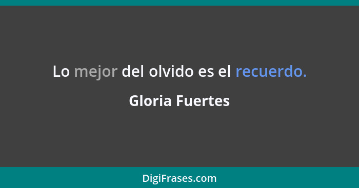 Lo mejor del olvido es el recuerdo.... - Gloria Fuertes