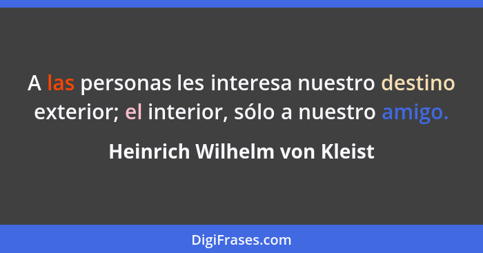 A las personas les interesa nuestro destino exterior; el interior, sólo a nuestro amigo.... - Heinrich Wilhelm von Kleist