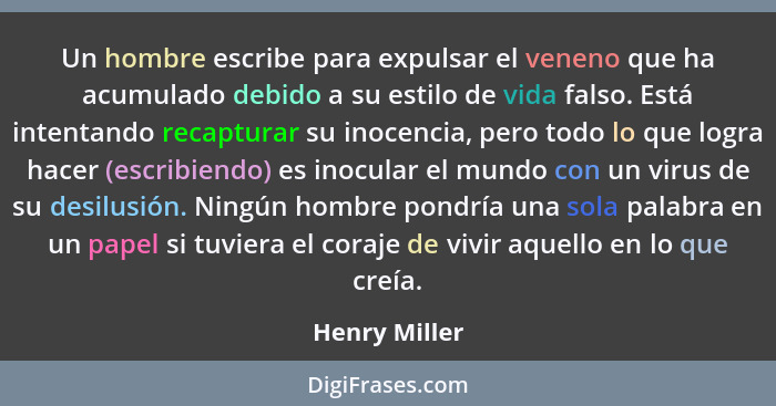 Un hombre escribe para expulsar el veneno que ha acumulado debido a su estilo de vida falso. Está intentando recapturar su inocencia, p... - Henry Miller