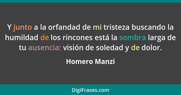 Y junto a la orfandad de mi tristeza buscando la humildad de los rincones está la sombra larga de tu ausencia: visión de soledad y de d... - Homero Manzi