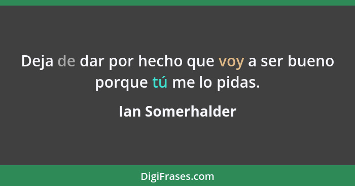 Deja de dar por hecho que voy a ser bueno porque tú me lo pidas.... - Ian Somerhalder