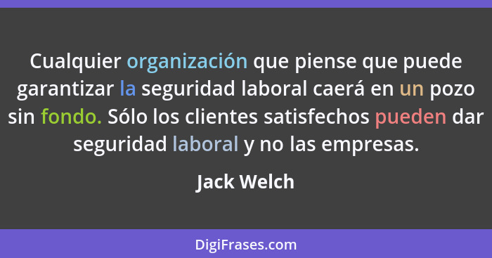 Cualquier organización que piense que puede garantizar la seguridad laboral caerá en un pozo sin fondo. Sólo los clientes satisfechos pue... - Jack Welch