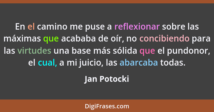 En el camino me puse a reflexionar sobre las máximas que acababa de oír, no concibiendo para las virtudes una base más sólida que el pun... - Jan Potocki