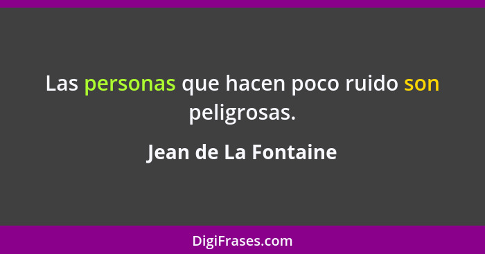 Las personas que hacen poco ruido son peligrosas.... - Jean de La Fontaine