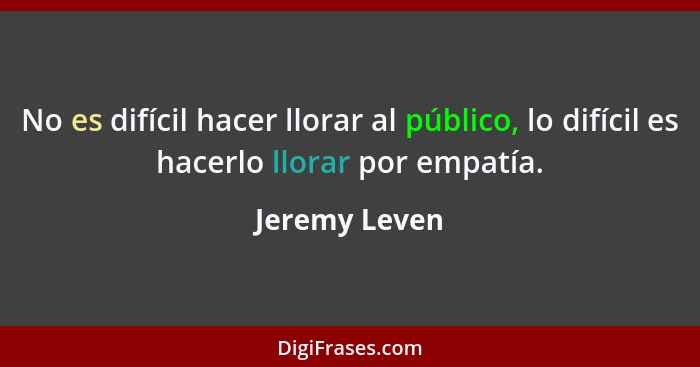 No es difícil hacer llorar al público, lo difícil es hacerlo llorar por empatía.... - Jeremy Leven