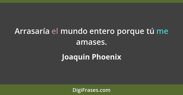 Arrasaría el mundo entero porque tú me amases.... - Joaquin Phoenix