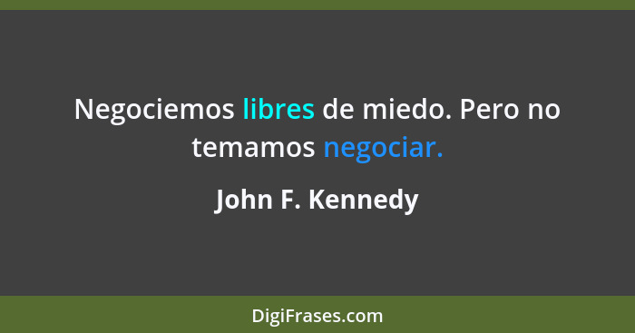 Negociemos libres de miedo. Pero no temamos negociar.... - John F. Kennedy