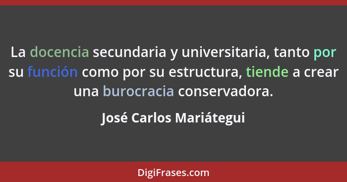 La docencia secundaria y universitaria, tanto por su función como por su estructura, tiende a crear una burocracia conservado... - José Carlos Mariátegui