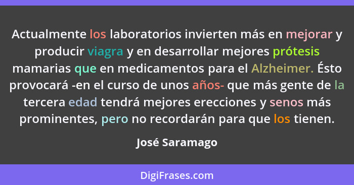 Actualmente los laboratorios invierten más en mejorar y producir viagra y en desarrollar mejores prótesis mamarias que en medicamentos... - José Saramago