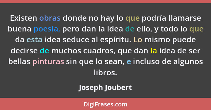 Existen obras donde no hay lo que podría llamarse buena poesía, pero dan la idea de ello, y todo lo que da esta idea seduce al espíri... - Joseph Joubert