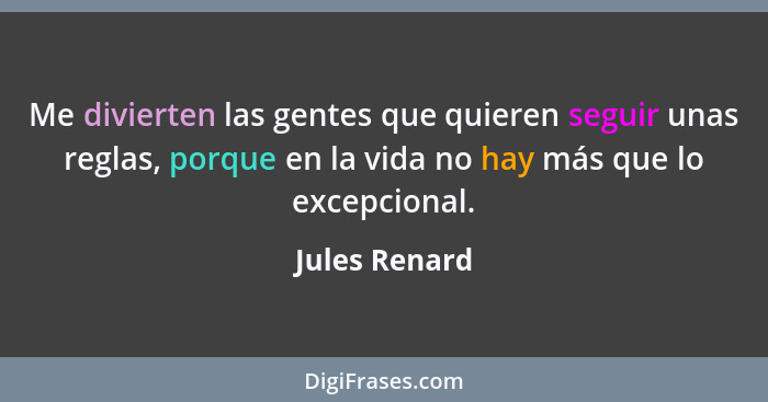 Me divierten las gentes que quieren seguir unas reglas, porque en la vida no hay más que lo excepcional.... - Jules Renard
