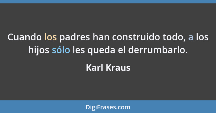 Cuando los padres han construido todo, a los hijos sólo les queda el derrumbarlo.... - Karl Kraus