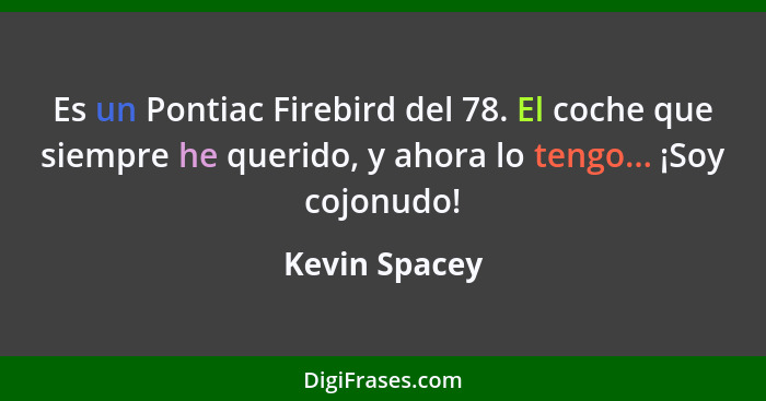 Es un Pontiac Firebird del 78. El coche que siempre he querido, y ahora lo tengo... ¡Soy cojonudo!... - Kevin Spacey