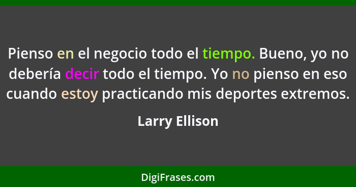 Pienso en el negocio todo el tiempo. Bueno, yo no debería decir todo el tiempo. Yo no pienso en eso cuando estoy practicando mis depor... - Larry Ellison