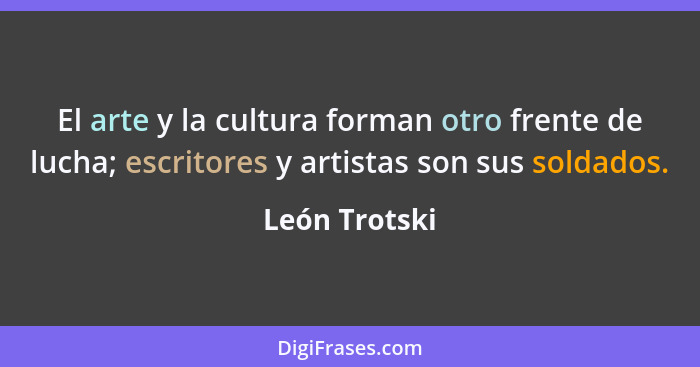 El arte y la cultura forman otro frente de lucha; escritores y artistas son sus soldados.... - León Trotski