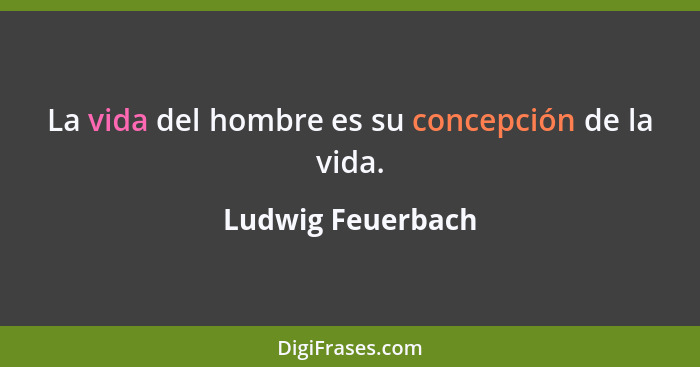 La vida del hombre es su concepción de la vida.... - Ludwig Feuerbach