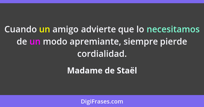 Cuando un amigo advierte que lo necesitamos de un modo apremiante, siempre pierde cordialidad.... - Madame de Staël