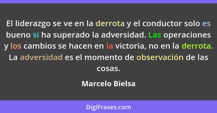 El liderazgo se ve en la derrota y el conductor solo es bueno si ha superado la adversidad. Las operaciones y los cambios se hacen en... - Marcelo Bielsa