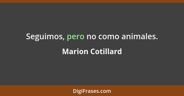 Seguimos, pero no como animales.... - Marion Cotillard