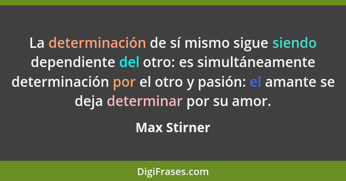 La determinación de sí mismo sigue siendo dependiente del otro: es simultáneamente determinación por el otro y pasión: el amante se deja... - Max Stirner