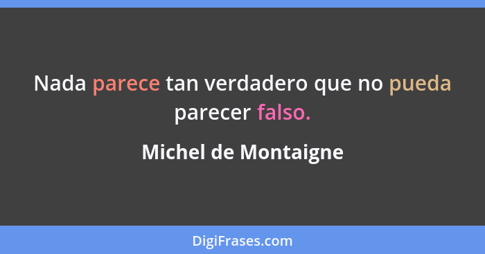 Nada parece tan verdadero que no pueda parecer falso.... - Michel de Montaigne